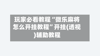 玩家必看教程“微乐麻将怎么开挂教程”开挂(透视)辅助教程-第3张图片