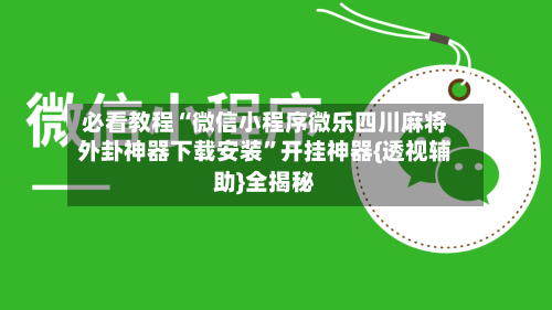 必看教程“微信小程序微乐四川麻将外卦神器下载安装	”开挂神器{透视辅助}全揭秘-第2张图片