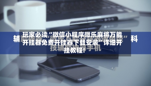 玩家必读“微信小程序微乐麻将万能开挂器免费开挂器下载安装”详细开挂教程!-第3张图片