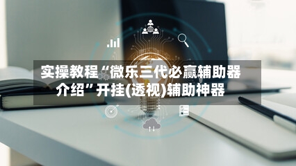实操教程“微乐三代必赢辅助器介绍”开挂(透视)辅助神器-第2张图片