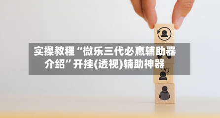 实操教程“微乐三代必赢辅助器介绍”开挂(透视)辅助神器