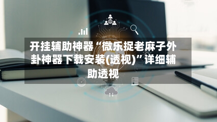 开挂辅助神器“微乐捉老麻子外卦神器下载安装(透视)”详细辅助透视-第2张图片