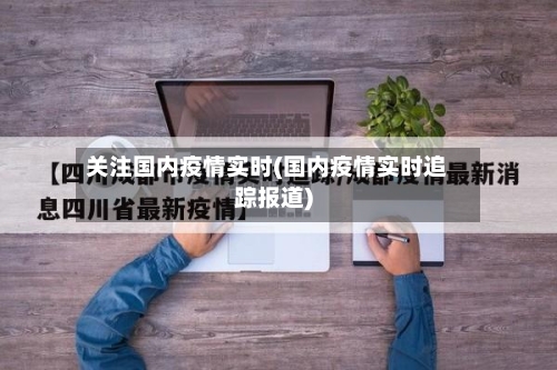 关注国内疫情实时(国内疫情实时追踪报道)