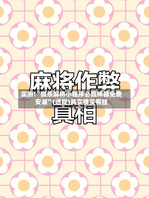 实测!“微乐麻将小程序必赢神器免费安装”(透视)其实确实有挂-第2张图片