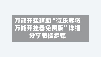 万能开挂辅助“微乐麻将万能开挂器免费版”详细分享装挂步骤-第3张图片