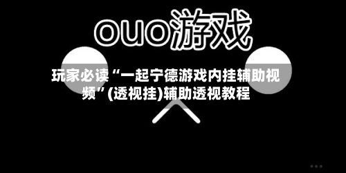 玩家必读“一起宁德游戏内挂辅助视频”(透视挂)辅助透视教程-第2张图片