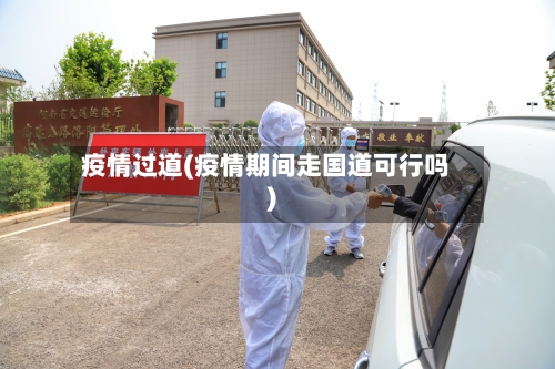 疫情过道(疫情期间走国道可行吗)