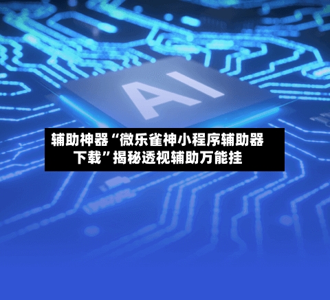 辅助神器“微乐雀神小程序辅助器下载	”揭秘透视辅助万能挂-第2张图片