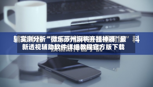 实测分析“微乐苏州麻将开挂神器”最新透视辅助软件详细教程官方版下载-第2张图片
