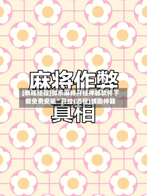 [教程经验]微乐麻将开挂神器软件下载免费安装”开挂(透视)辅助神器-第2张图片