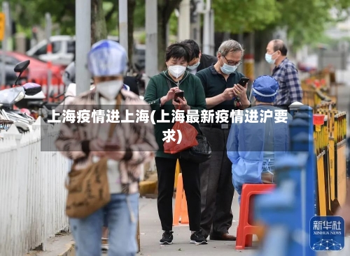 上海疫情进上海(上海最新疫情进沪要求)