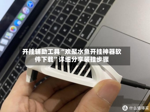 开挂辅助工具“欢聚水鱼开挂神器软件下载”详细分享装挂步骤