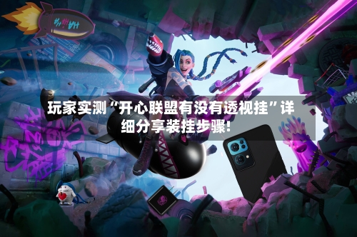 玩家实测“开心联盟有没有透视挂”详细分享装挂步骤!-第3张图片