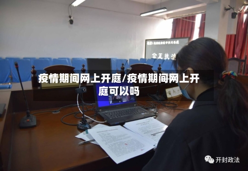 疫情期间网上开庭/疫情期间网上开庭可以吗-第2张图片