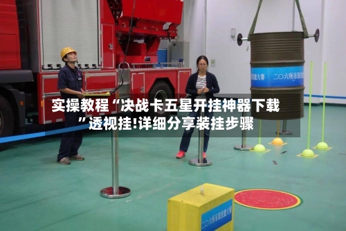 实操教程“决战卡五星开挂神器下载”透视挂!详细分享装挂步骤-第2张图片