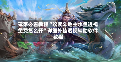 玩家必看教程“欢聚斗地主水鱼透视免费怎么开”详细外挂透视辅助软件教程-第3张图片