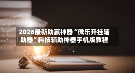 2026最新助赢神器“微乐开挂辅助器	”科技辅助神器手机版教程-第3张图片