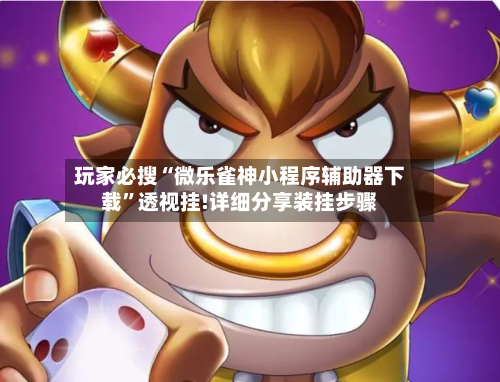 玩家必搜“微乐雀神小程序辅助器下载	”透视挂!详细分享装挂步骤-第2张图片