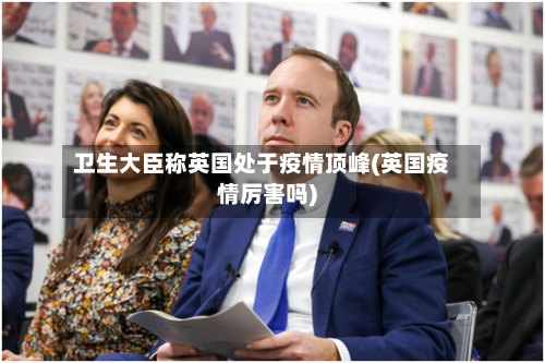 卫生大臣称英国处于疫情顶峰(英国疫情厉害吗)-第3张图片