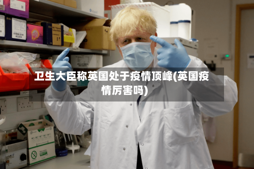 卫生大臣称英国处于疫情顶峰(英国疫情厉害吗)