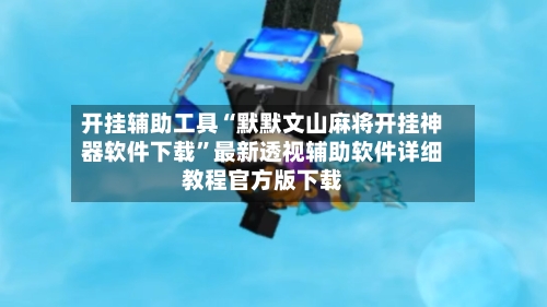 开挂辅助工具“默默文山麻将开挂神器软件下载”最新透视辅助软件详细教程官方版下载-第2张图片