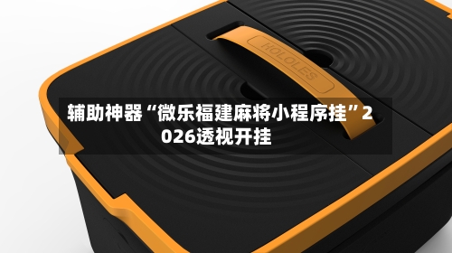 辅助神器“微乐福建麻将小程序挂”2026透视开挂-第2张图片