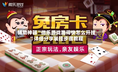 辅助神器“微乐游戏跑得快怎么开挂	”详细分享装挂步骤教程-第2张图片