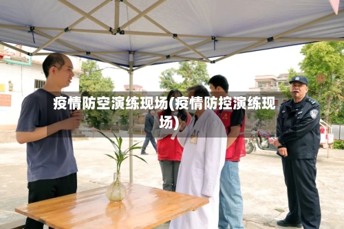 疫情防空演练现场(疫情防控演练现场)-第2张图片