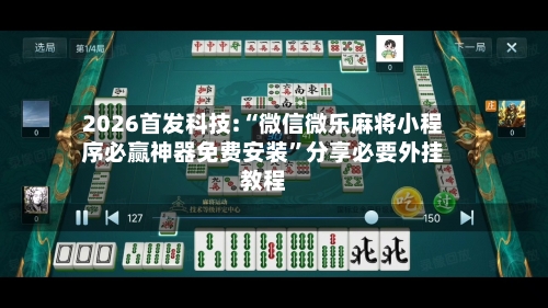 2026首发科技:“微信微乐麻将小程序必赢神器免费安装	”分享必要外挂教程-第2张图片