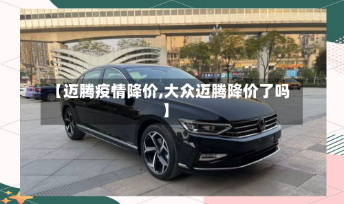 【迈腾疫情降价,大众迈腾降价了吗】-第3张图片