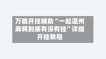 万能开挂辅助“一起温州麻将到底有没有挂”详细开挂教程-第3张图片