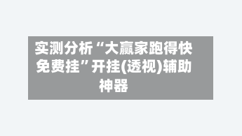 实测分析“大赢家跑得快免费挂”开挂(透视)辅助神器-第2张图片