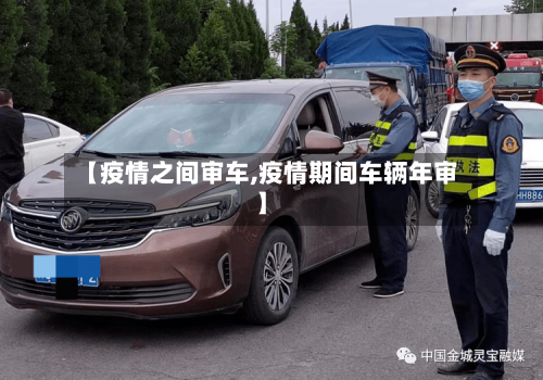 【疫情之间审车,疫情期间车辆年审】