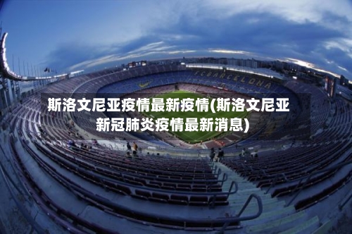 斯洛文尼亚疫情最新疫情(斯洛文尼亚新冠肺炎疫情最新消息)-第3张图片