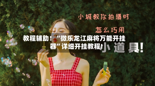 教程辅助！“微乐龙江麻将万能开挂器	”详细开挂教程!-第2张图片