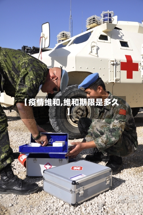 【疫情维和,维和期限是多久】-第2张图片