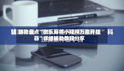 辅助盘点“微乐麻将小程序万能开挂器”详细辅助教程分享-第2张图片
