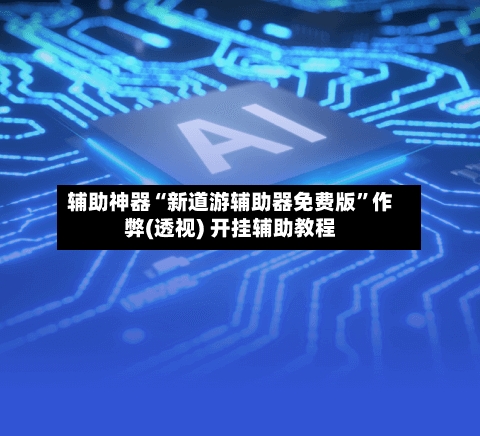 辅助神器“新道游辅助器免费版”作弊(透视) 开挂辅助教程-第2张图片