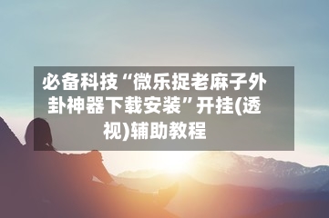 必备科技“微乐捉老麻子外卦神器下载安装”开挂(透视)辅助教程