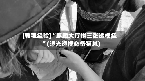 [教程经验]“麒麟大厅拼三张透视挂	”(曝光透视必备猫腻)-第2张图片
