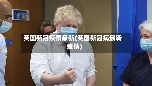 英国新冠疫情最新(英国新冠病最新疫情)