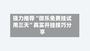 强力推荐“微乐免费挂试用三天	”真实开挂技巧分享-第2张图片