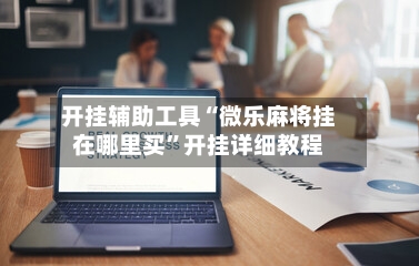 开挂辅助工具“微乐麻将挂在哪里买”开挂详细教程