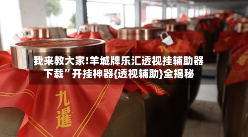 我来教大家!羊城牌乐汇透视挂辅助器下载”开挂神器{透视辅助}全揭秘-第3张图片