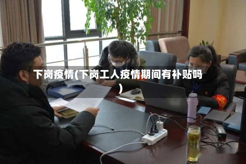 下岗疫情(下岗工人疫情期间有补贴吗)
