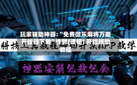 玩家辅助神器:“免费微乐麻将万能开挂器下载”作弊(透视) 开挂辅助教程