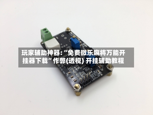 玩家辅助神器:“免费微乐麻将万能开挂器下载”作弊(透视) 开挂辅助教程-第2张图片