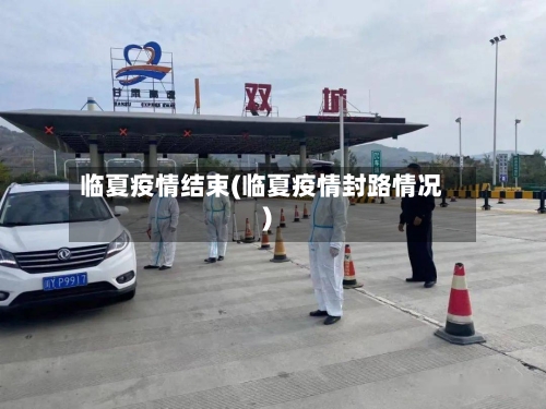 临夏疫情结束(临夏疫情封路情况)-第2张图片