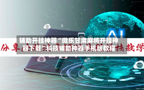 辅助开挂神器“微乐甘肃麻将开挂神器下载”科技辅助神器手机版教程-第2张图片