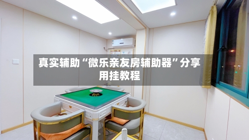 真实辅助“微乐亲友房辅助器”分享用挂教程-第3张图片